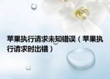 苹果执行请求未知错误（苹果执行请求时出错）