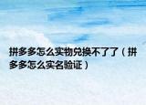 拼多多怎么实物兑换不了了（拼多多怎么实名验证）