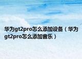 华为gt2pro怎么添加设备（华为gt2pro怎么添加音乐）