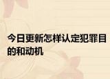 今日更新怎样认定犯罪目的和动机