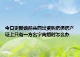 今日更新婚前共同出资购房但房产证上只有一方名字离婚时怎么办