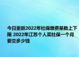 今日更新2022年社保缴费基数上下限 2022年江苏个人买社保一个月要交多少钱
