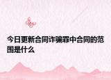 今日更新合同诈骗罪中合同的范围是什么
