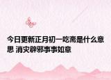 今日更新正月初一吃斋是什么意思 消灾辟邪事事如意