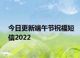 今日更新端午节祝福短信2022