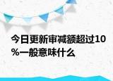 今日更新审减额超过10%一般意味什么