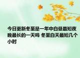 今日更新冬至是一年中白昼最短夜晚最长的一天吗 冬至白天最短几个小时