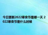 今日更新2022寒食节是哪一天 2022寒食节是什么时候
