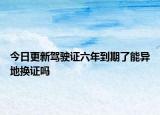 今日更新驾驶证六年到期了能异地换证吗