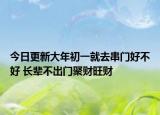 今日更新大年初一就去串门好不好 长辈不出门聚财旺财