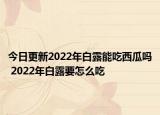今日更新2022年白露能吃西瓜吗 2022年白露要怎么吃