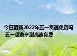 今日更新2022年五一高速免费吗 五一哪些车型高速免费