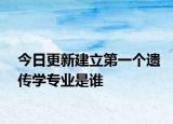 今日更新建立第一个遗传学专业是谁