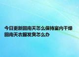 今日更新回南天怎么保持室内干燥 回南天衣服发臭怎么办