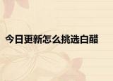 今日更新怎么挑选白醋