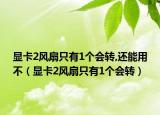 显卡2风扇只有1个会转,还能用不（显卡2风扇只有1个会转）