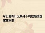 今日更新什么条件下构成颠覆国家政权罪