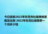 今日更新2022年东莞市社保缴纳基数及比例 2022年东莞社保缴费一个月多少钱