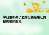今日更新办了酒席没领结婚证的能否要回彩礼