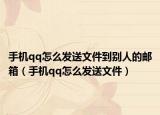 手机qq怎么发送文件到别人的邮箱（手机qq怎么发送文件）