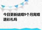 今日更新结婚9个月离婚退彩礼吗