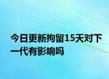 今日更新拘留15天对下一代有影响吗