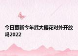 今日更新今年武大樱花对外开放吗2022