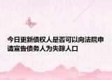 今日更新债权人是否可以向法院申请宣告债务人为失踪人口