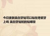 今日更新美白牙贴可以贴在烤瓷牙上吗 美白牙贴短的贴哪里