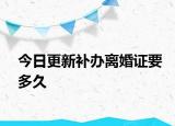 今日更新补办离婚证要多久