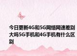 今日更新4G和5G网络网速差别大吗5G手机和4G手机有什么区别