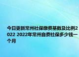 今日更新常州社保缴费基数及比例2022 2022年常州自费社保多少钱一个月