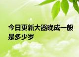 今日更新大器晚成一般是多少岁