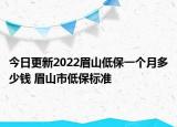 今日更新2022眉山低保一个月多少钱 眉山市低保标准