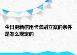 今日更新信用卡盗刷立案的条件是怎么规定的