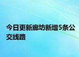 今日更新廊坊新增5条公交线路