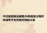 今日更新民法典第26条规定父母对未成年子女负有怎样的义务