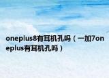 oneplus8有耳机孔吗（一加7oneplus有耳机孔吗）