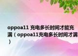 oppoa11 充电多长时间才能充满（oppoa11充电多长时间才满）