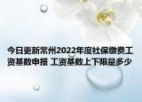 今日更新常州2022年度社保缴费工资基数申报 工资基数上下限是多少
