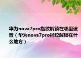 华为nova7pro指纹解锁在哪里设置（华为nova7pro指纹解锁在什么地方）