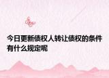 今日更新债权人转让债权的条件有什么规定呢
