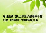 今日更新飞机上黑匣子是用来干什么的 飞机黑匣子的作用是什么