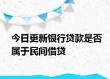 今日更新银行贷款是否属于民间借贷