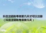 抖音注销账号需要几天才可以注册（抖音注销账号需要几天）