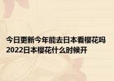 今日更新今年能去日本看樱花吗 2022日本樱花什么时候开