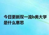 今日更新双一流b类大学是什么意思