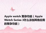 Apple watch 复杂功能（Apple Watch Series 3怎么添加其他应用的复杂功能）