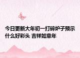 今日更新大年初一打碎炉子预示什么好彩头 吉祥如意年