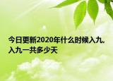 今日更新2020年什么时候入九,入九一共多少天
